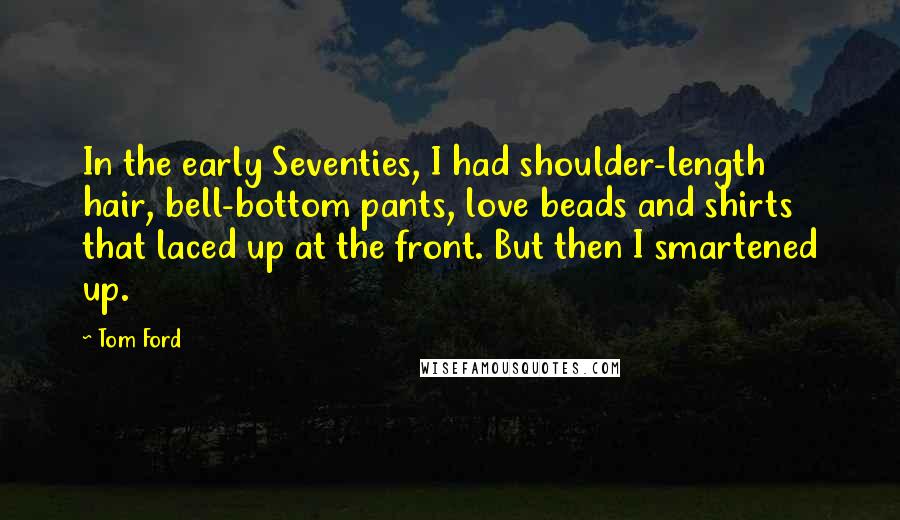 Tom Ford Quotes: In the early Seventies, I had shoulder-length hair, bell-bottom pants, love beads and shirts that laced up at the front. But then I smartened up.