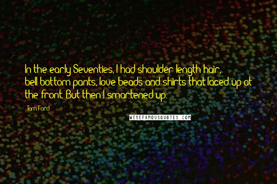 Tom Ford Quotes: In the early Seventies, I had shoulder-length hair, bell-bottom pants, love beads and shirts that laced up at the front. But then I smartened up.