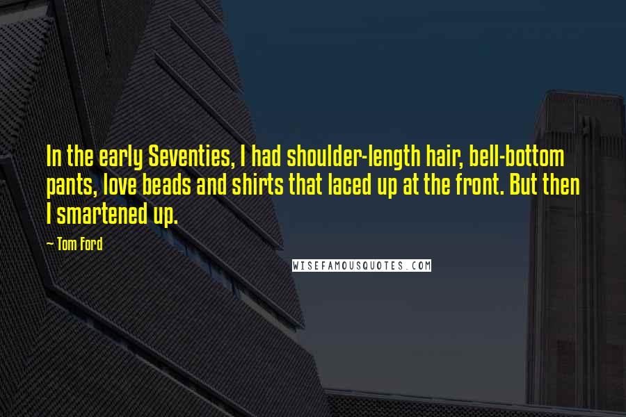 Tom Ford Quotes: In the early Seventies, I had shoulder-length hair, bell-bottom pants, love beads and shirts that laced up at the front. But then I smartened up.