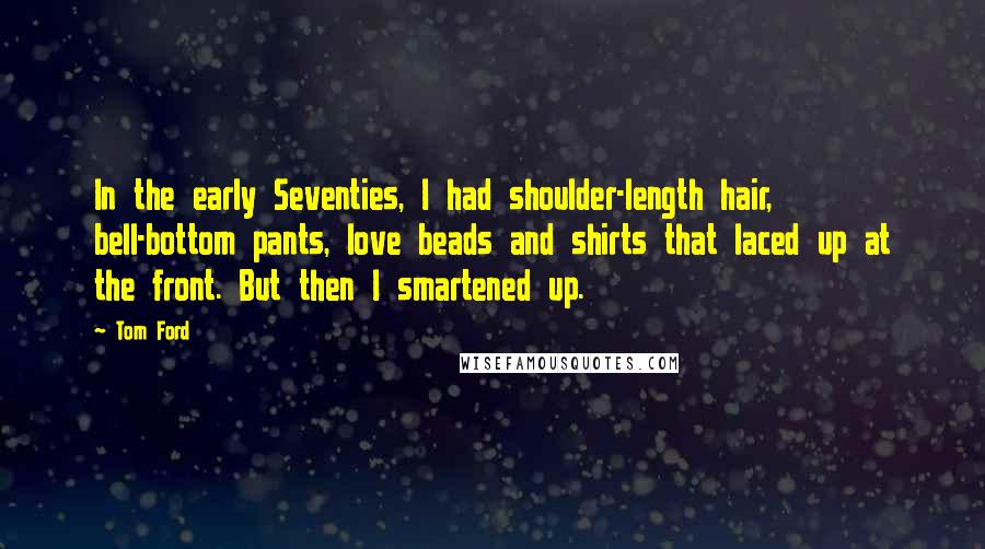 Tom Ford Quotes: In the early Seventies, I had shoulder-length hair, bell-bottom pants, love beads and shirts that laced up at the front. But then I smartened up.