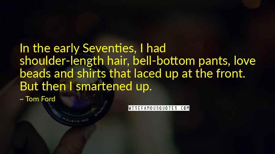 Tom Ford Quotes: In the early Seventies, I had shoulder-length hair, bell-bottom pants, love beads and shirts that laced up at the front. But then I smartened up.