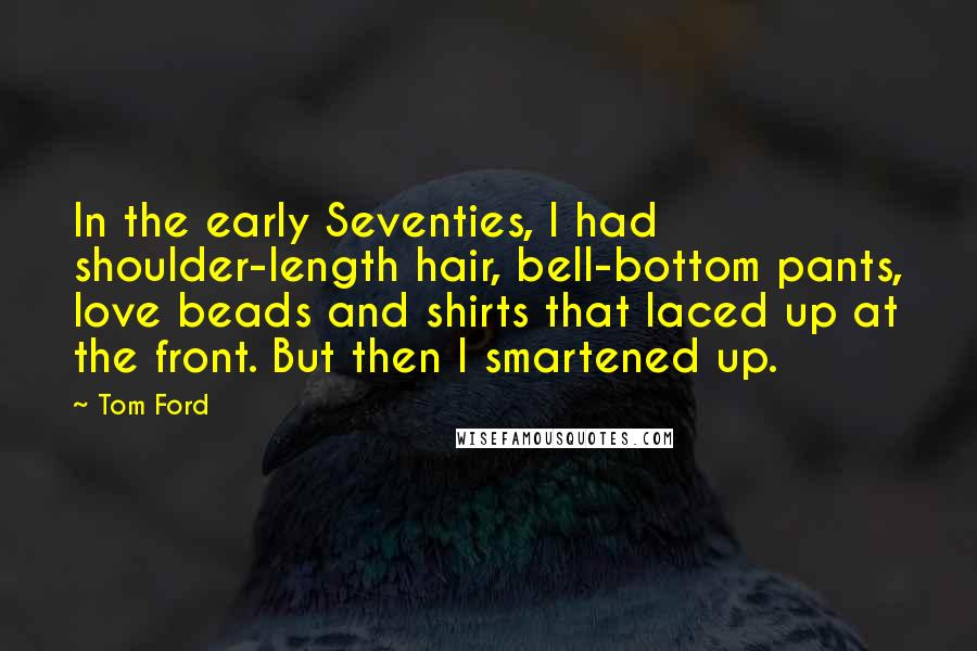 Tom Ford Quotes: In the early Seventies, I had shoulder-length hair, bell-bottom pants, love beads and shirts that laced up at the front. But then I smartened up.