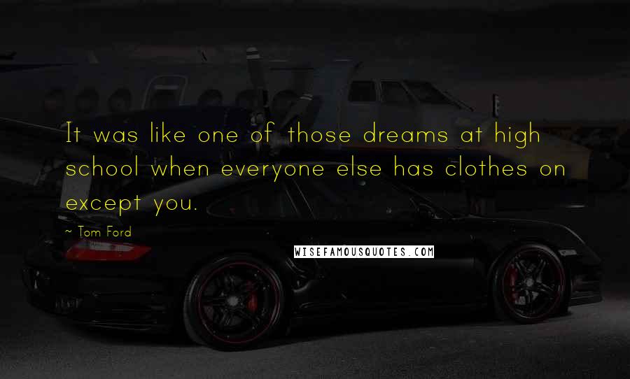 Tom Ford Quotes: It was like one of those dreams at high school when everyone else has clothes on except you.