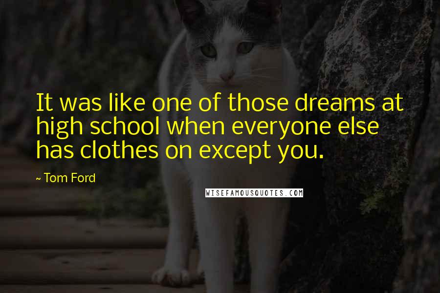 Tom Ford Quotes: It was like one of those dreams at high school when everyone else has clothes on except you.