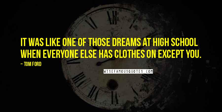 Tom Ford Quotes: It was like one of those dreams at high school when everyone else has clothes on except you.