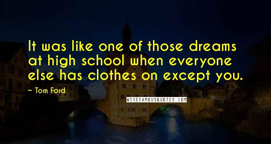 Tom Ford Quotes: It was like one of those dreams at high school when everyone else has clothes on except you.