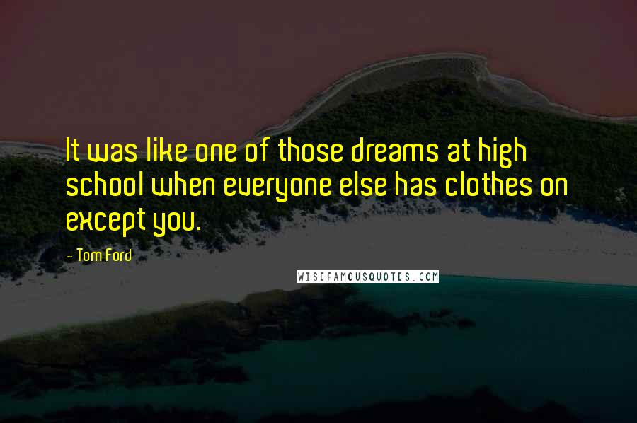 Tom Ford Quotes: It was like one of those dreams at high school when everyone else has clothes on except you.