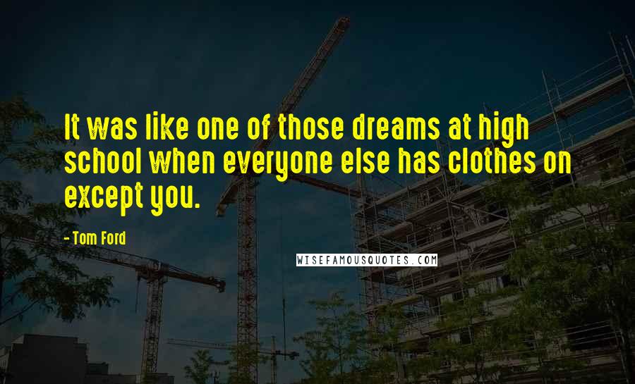 Tom Ford Quotes: It was like one of those dreams at high school when everyone else has clothes on except you.