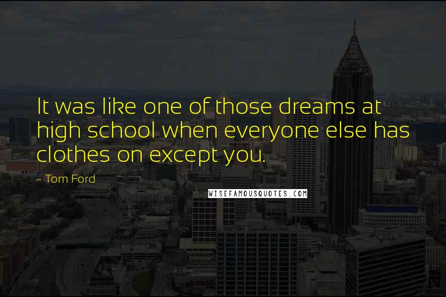 Tom Ford Quotes: It was like one of those dreams at high school when everyone else has clothes on except you.