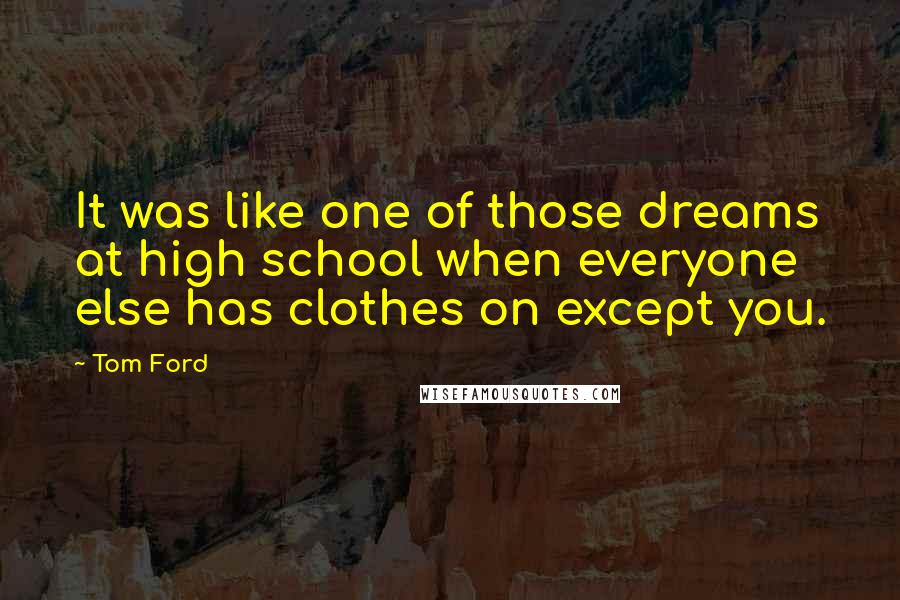 Tom Ford Quotes: It was like one of those dreams at high school when everyone else has clothes on except you.