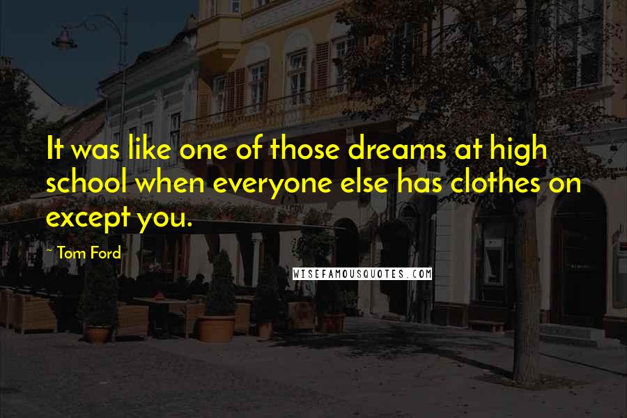 Tom Ford Quotes: It was like one of those dreams at high school when everyone else has clothes on except you.