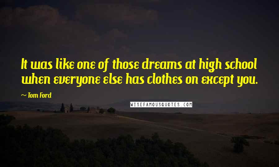 Tom Ford Quotes: It was like one of those dreams at high school when everyone else has clothes on except you.