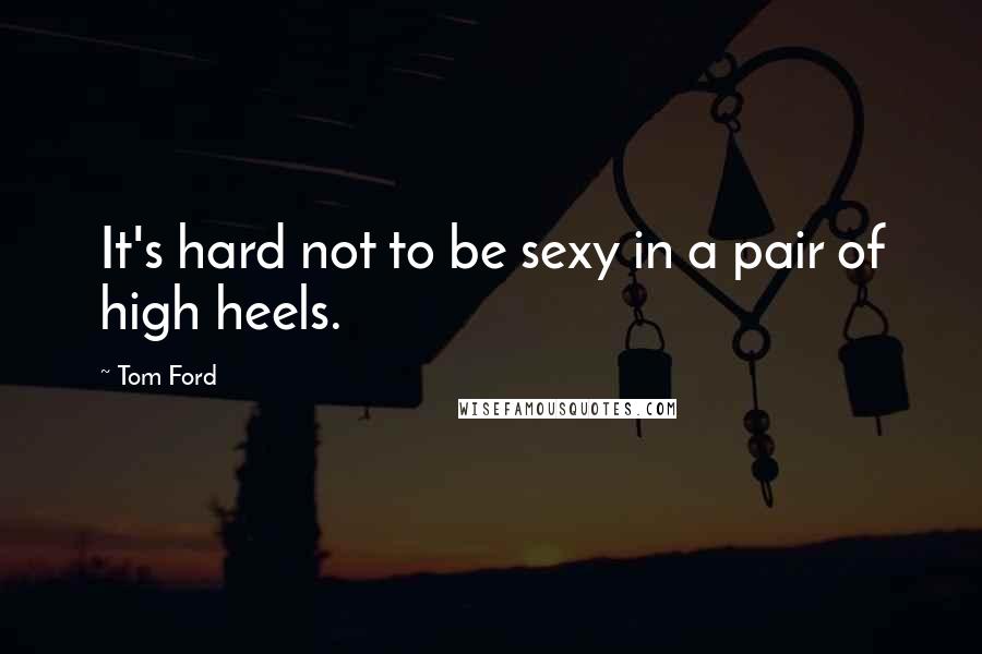 Tom Ford Quotes: It's hard not to be sexy in a pair of high heels.