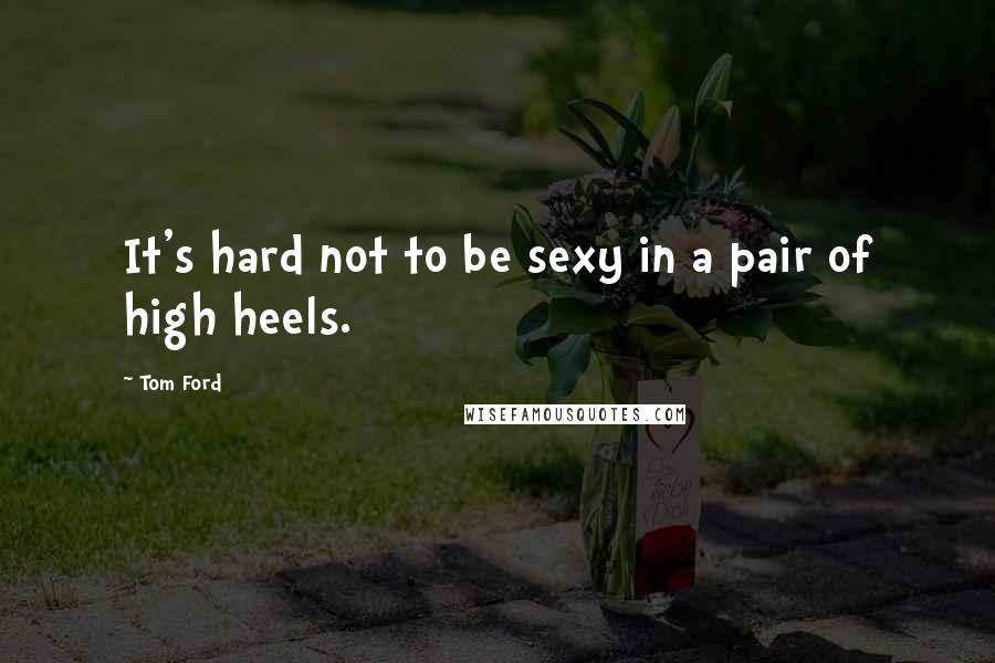 Tom Ford Quotes: It's hard not to be sexy in a pair of high heels.