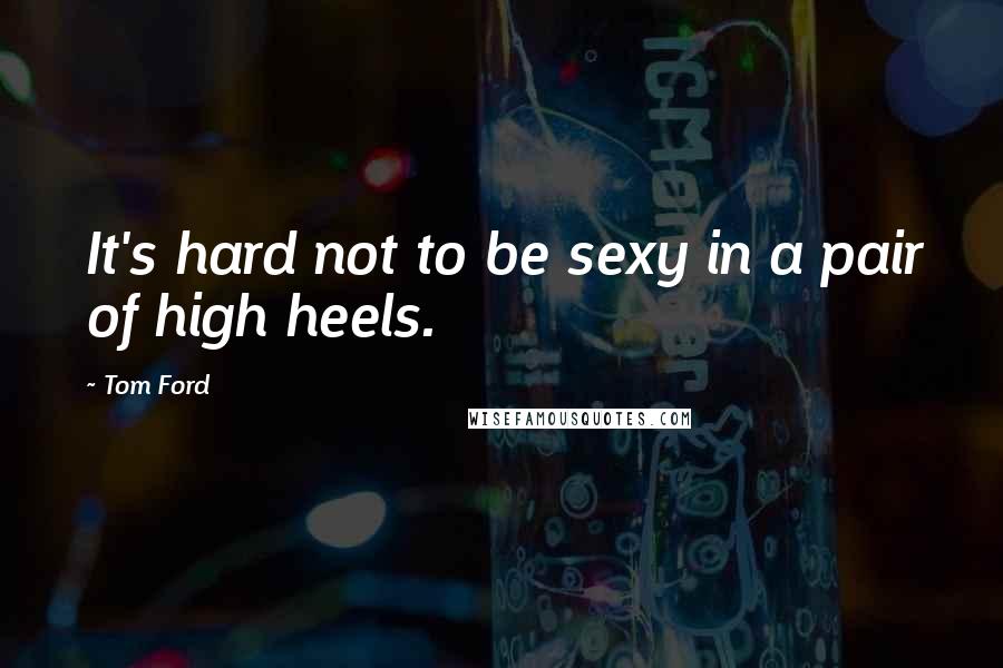 Tom Ford Quotes: It's hard not to be sexy in a pair of high heels.