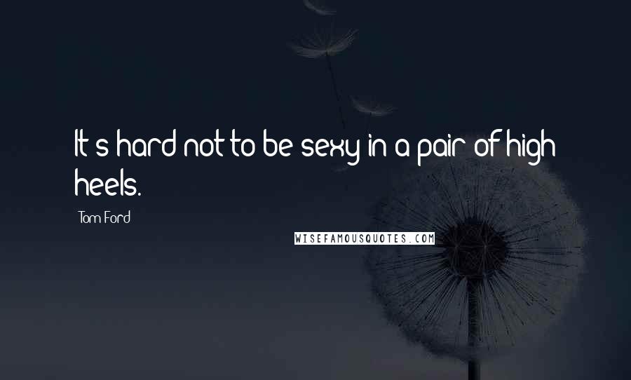 Tom Ford Quotes: It's hard not to be sexy in a pair of high heels.