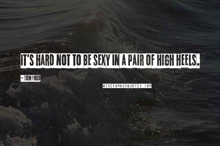 Tom Ford Quotes: It's hard not to be sexy in a pair of high heels.