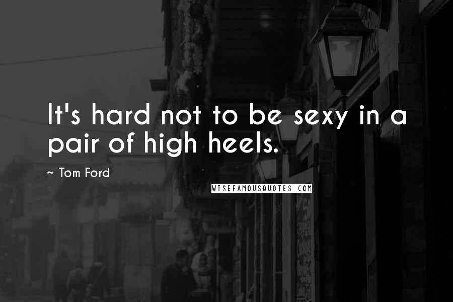 Tom Ford Quotes: It's hard not to be sexy in a pair of high heels.