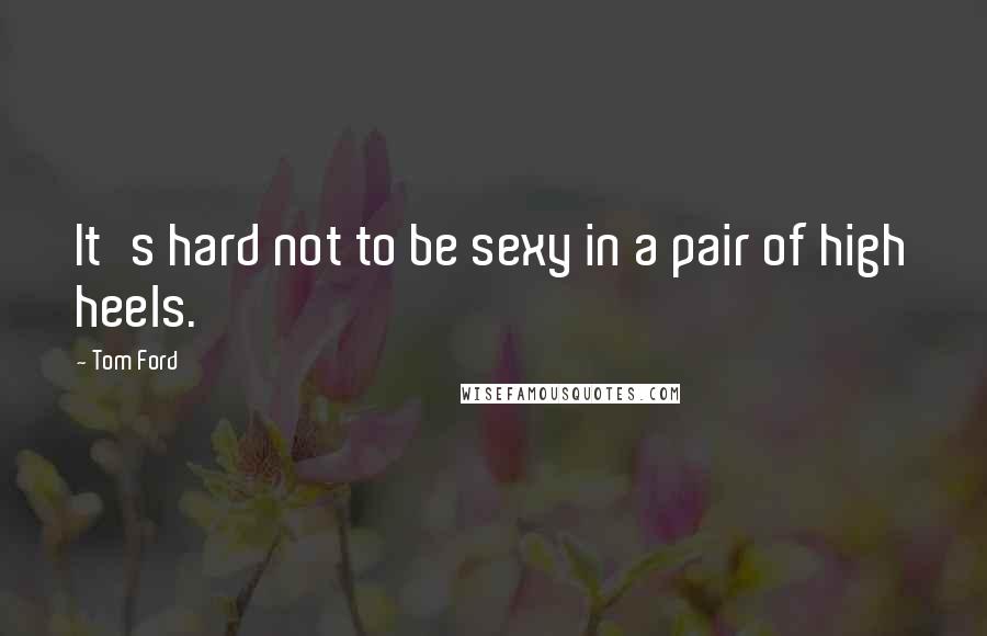 Tom Ford Quotes: It's hard not to be sexy in a pair of high heels.