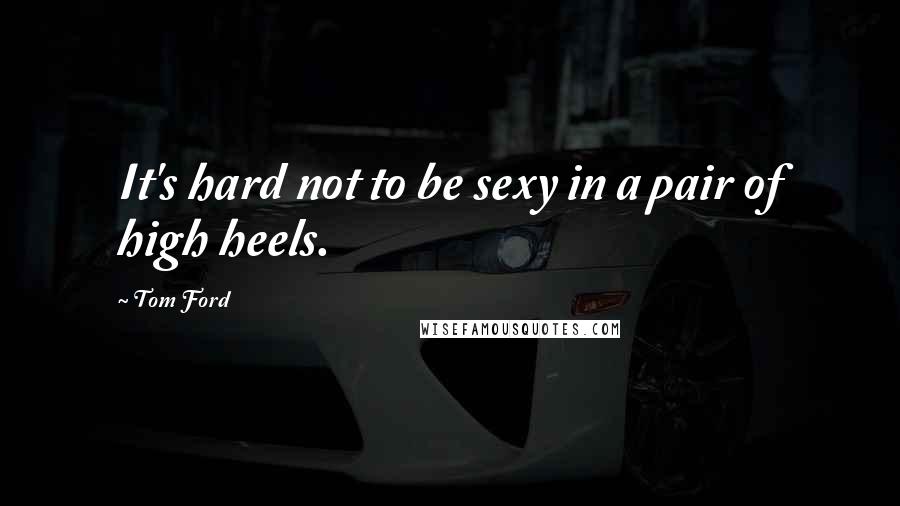 Tom Ford Quotes: It's hard not to be sexy in a pair of high heels.