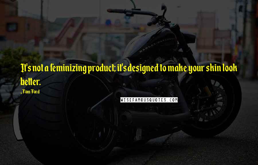 Tom Ford Quotes: It's not a feminizing product; it's designed to make your skin look better.