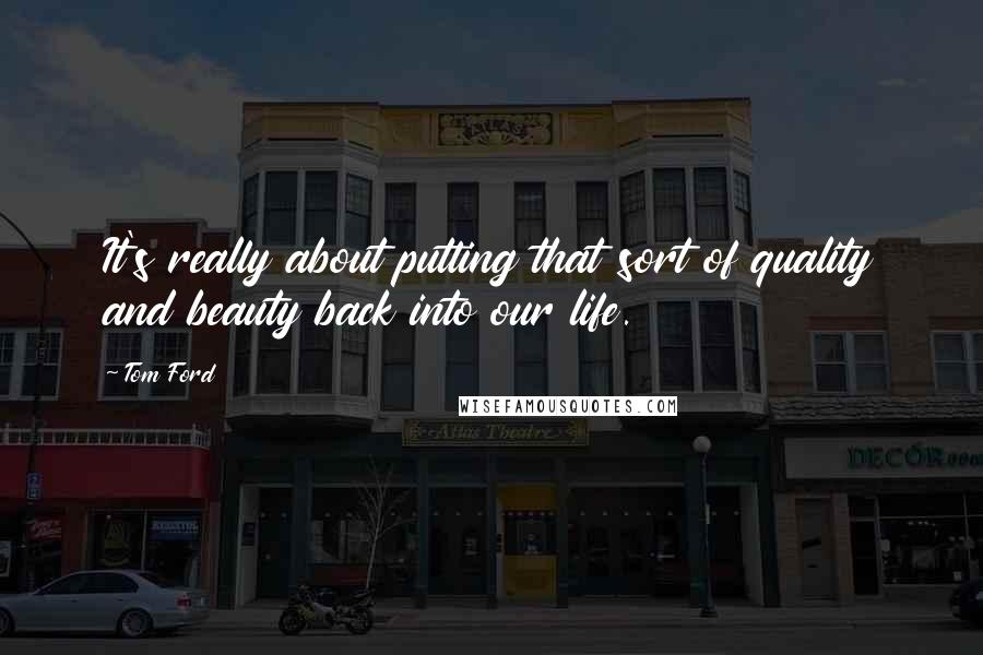 Tom Ford Quotes: It's really about putting that sort of quality and beauty back into our life.