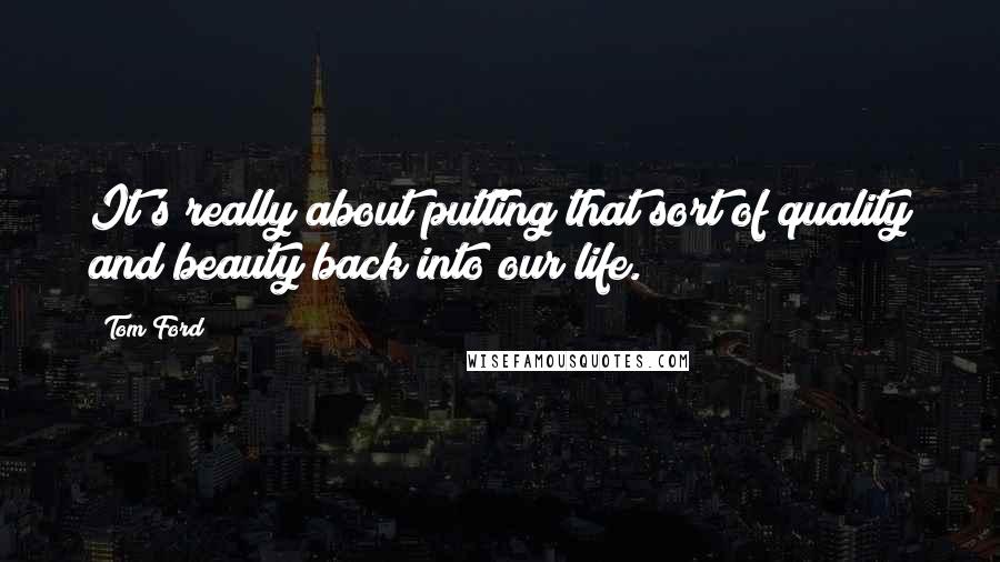 Tom Ford Quotes: It's really about putting that sort of quality and beauty back into our life.