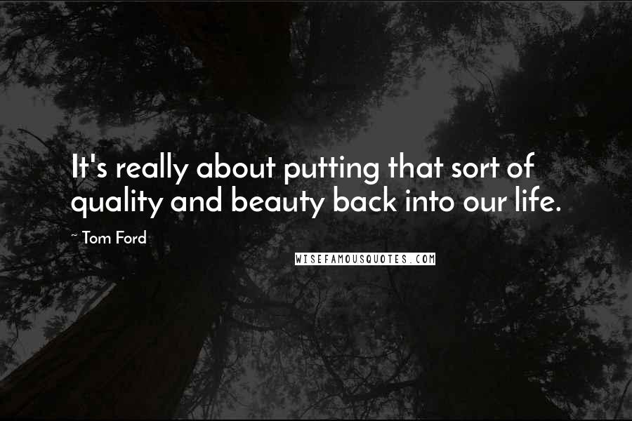 Tom Ford Quotes: It's really about putting that sort of quality and beauty back into our life.