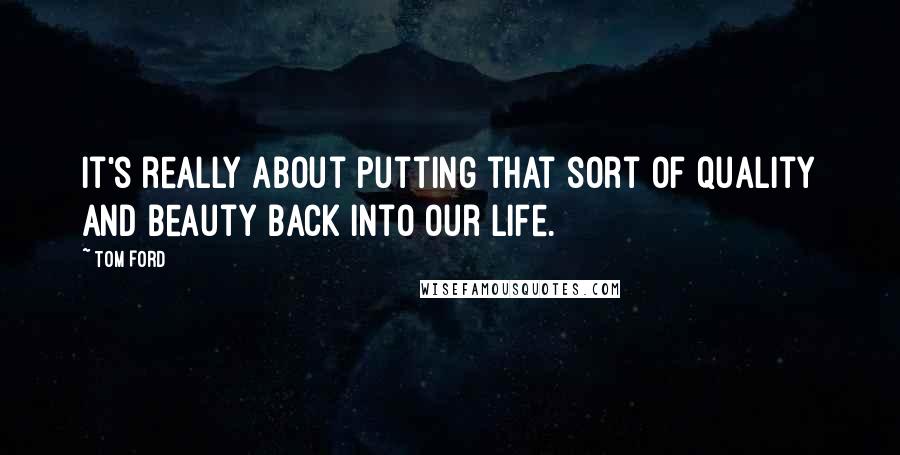 Tom Ford Quotes: It's really about putting that sort of quality and beauty back into our life.