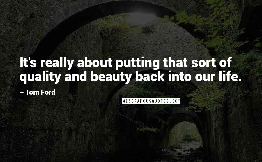 Tom Ford Quotes: It's really about putting that sort of quality and beauty back into our life.