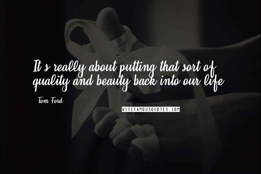 Tom Ford Quotes: It's really about putting that sort of quality and beauty back into our life.