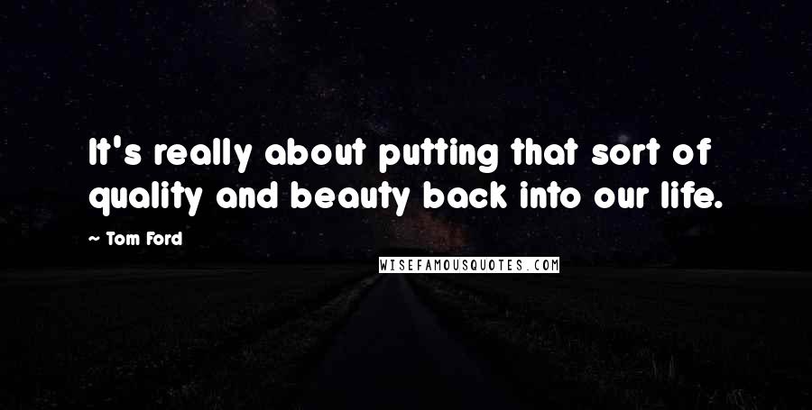 Tom Ford Quotes: It's really about putting that sort of quality and beauty back into our life.