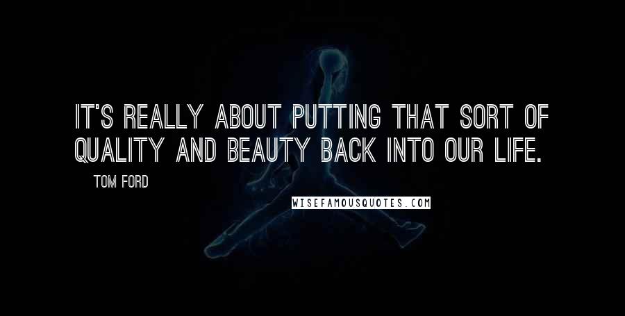 Tom Ford Quotes: It's really about putting that sort of quality and beauty back into our life.