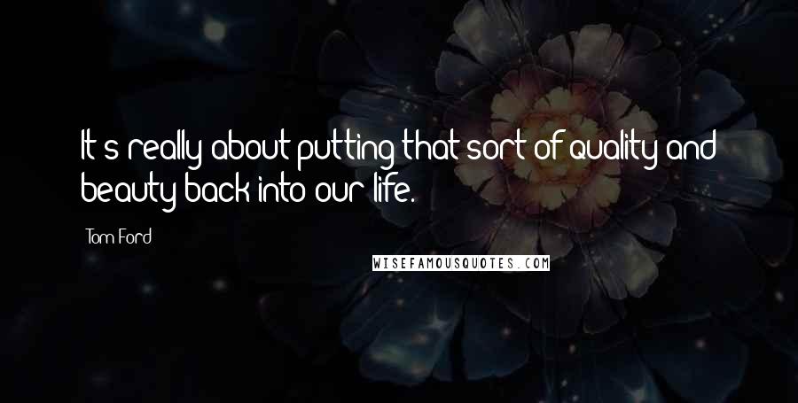 Tom Ford Quotes: It's really about putting that sort of quality and beauty back into our life.