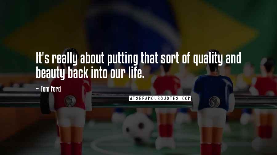 Tom Ford Quotes: It's really about putting that sort of quality and beauty back into our life.