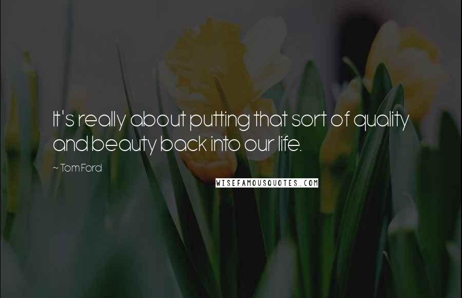 Tom Ford Quotes: It's really about putting that sort of quality and beauty back into our life.