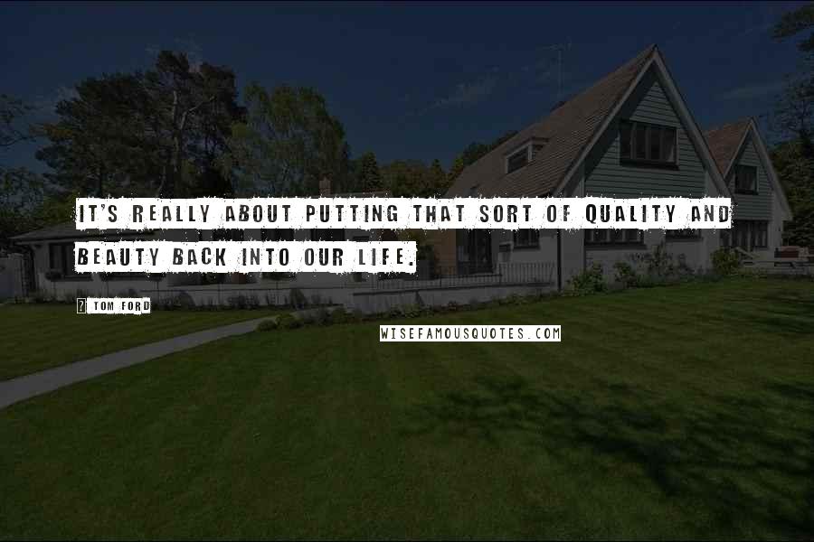 Tom Ford Quotes: It's really about putting that sort of quality and beauty back into our life.
