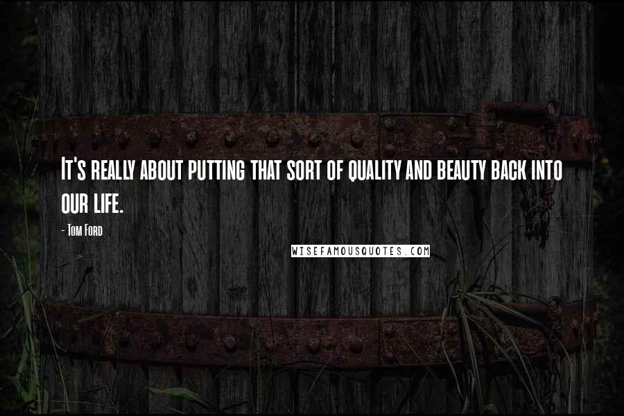 Tom Ford Quotes: It's really about putting that sort of quality and beauty back into our life.