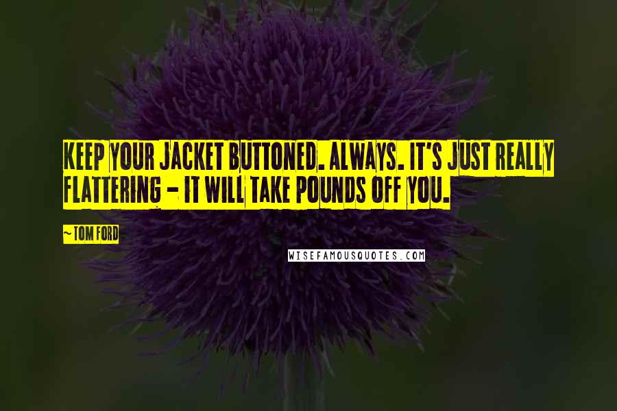 Tom Ford Quotes: Keep your jacket buttoned. Always. It's just really flattering - it will take pounds off you.