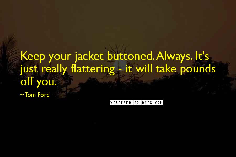 Tom Ford Quotes: Keep your jacket buttoned. Always. It's just really flattering - it will take pounds off you.