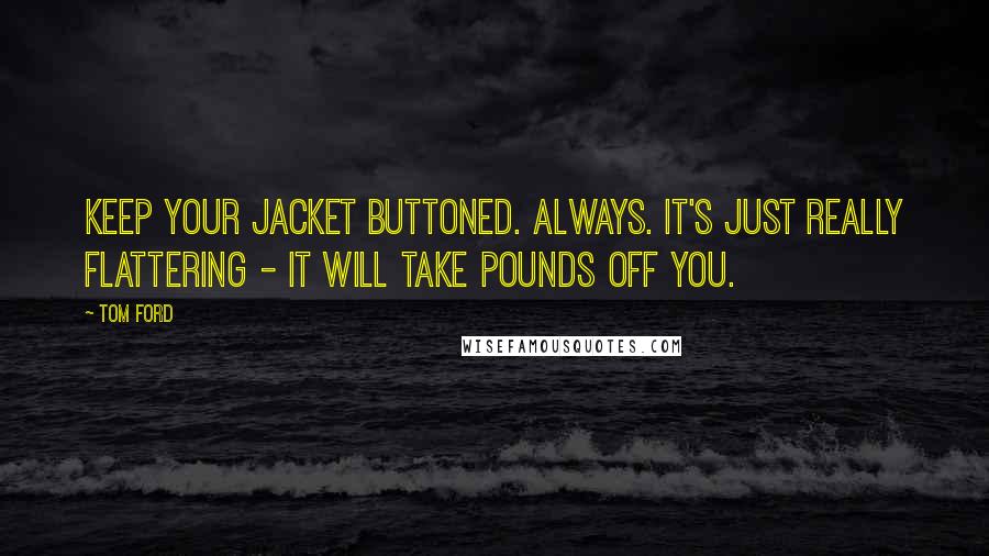 Tom Ford Quotes: Keep your jacket buttoned. Always. It's just really flattering - it will take pounds off you.