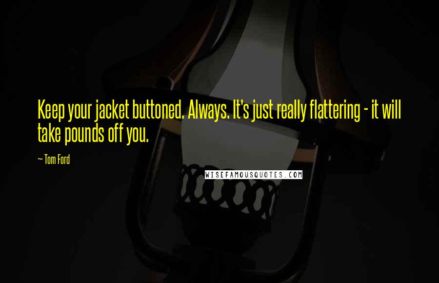 Tom Ford Quotes: Keep your jacket buttoned. Always. It's just really flattering - it will take pounds off you.