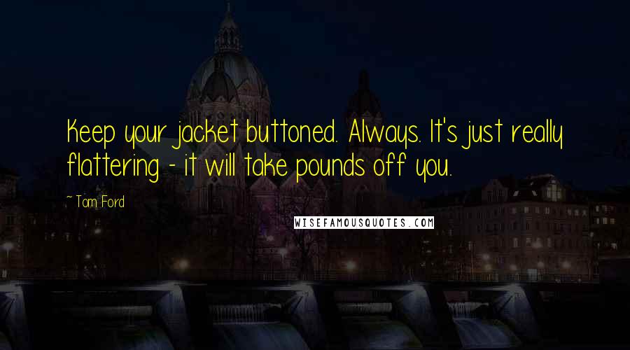 Tom Ford Quotes: Keep your jacket buttoned. Always. It's just really flattering - it will take pounds off you.