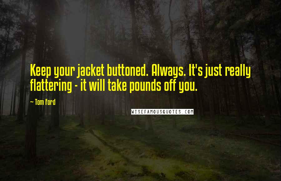 Tom Ford Quotes: Keep your jacket buttoned. Always. It's just really flattering - it will take pounds off you.