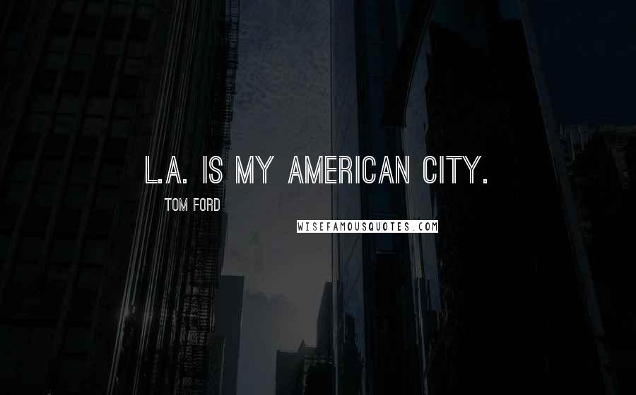 Tom Ford Quotes: L.A. is my American city.