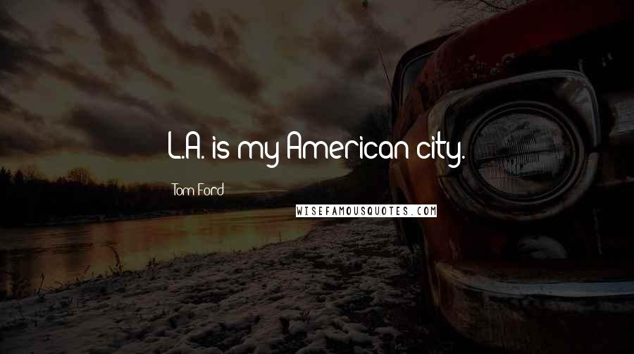 Tom Ford Quotes: L.A. is my American city.