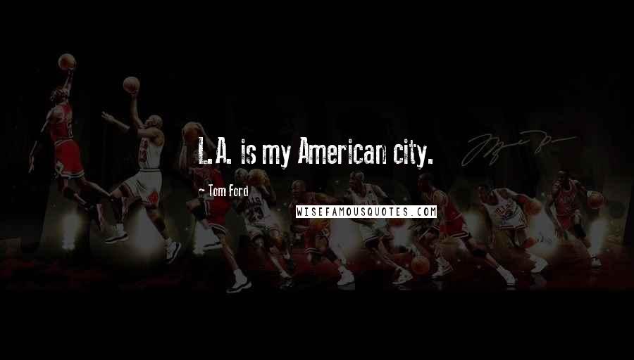 Tom Ford Quotes: L.A. is my American city.