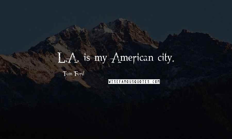 Tom Ford Quotes: L.A. is my American city.