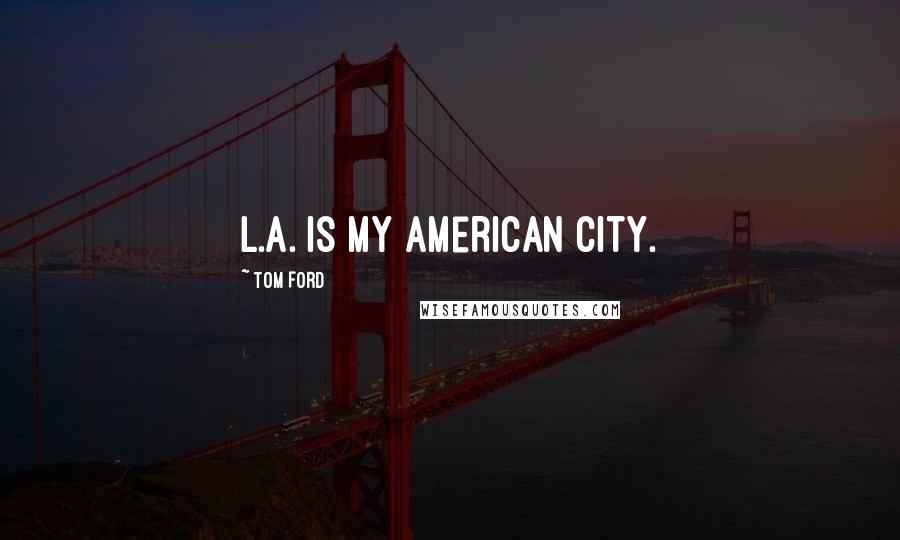 Tom Ford Quotes: L.A. is my American city.