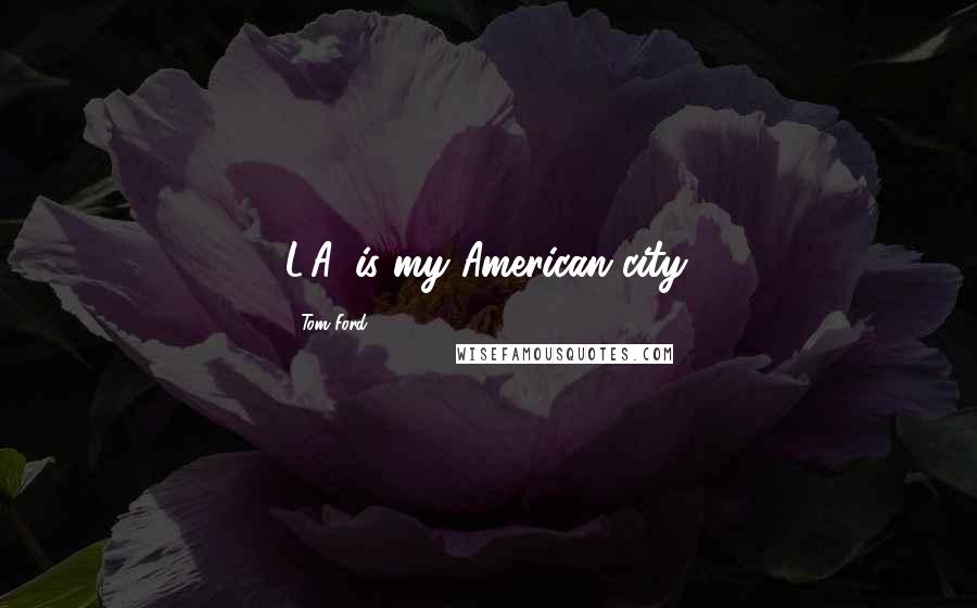 Tom Ford Quotes: L.A. is my American city.